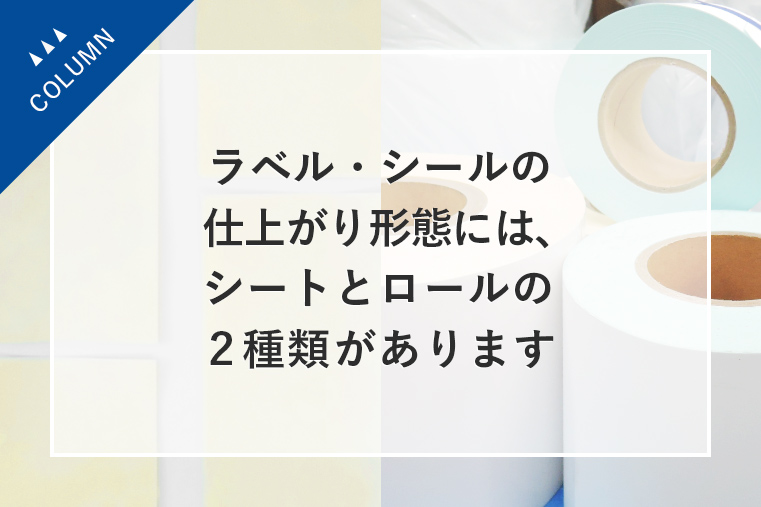 ラベル・シールの仕上がり形態には、シートとロールの2種類があります