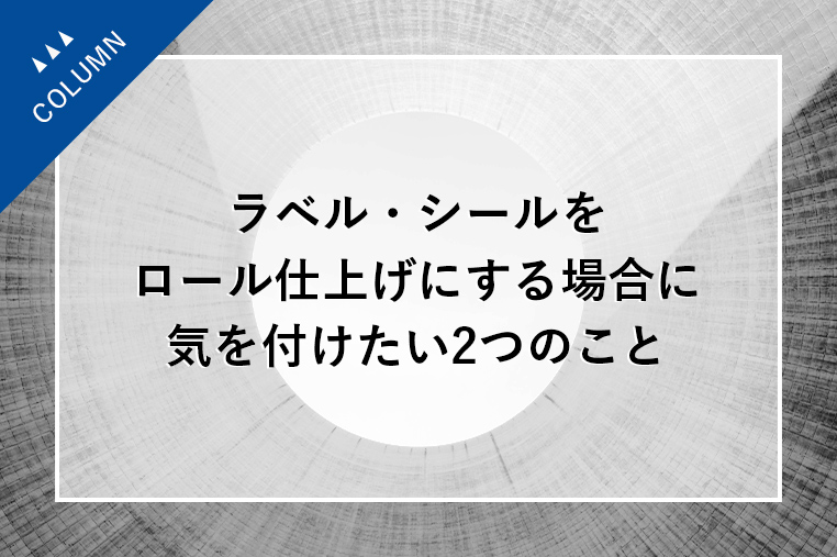 ラベル・シールをロール仕上げにする場合に気を付けたい2つのこと