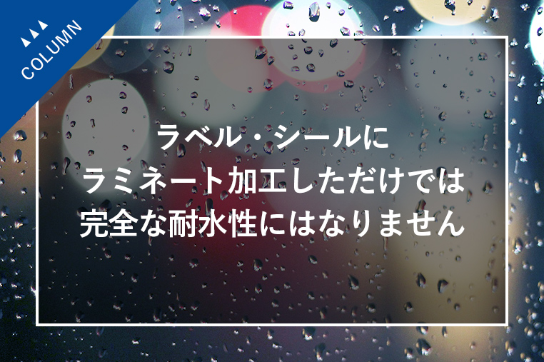 ラベル・シールにラミネート加工しただけでは完全な耐水性にはなりません