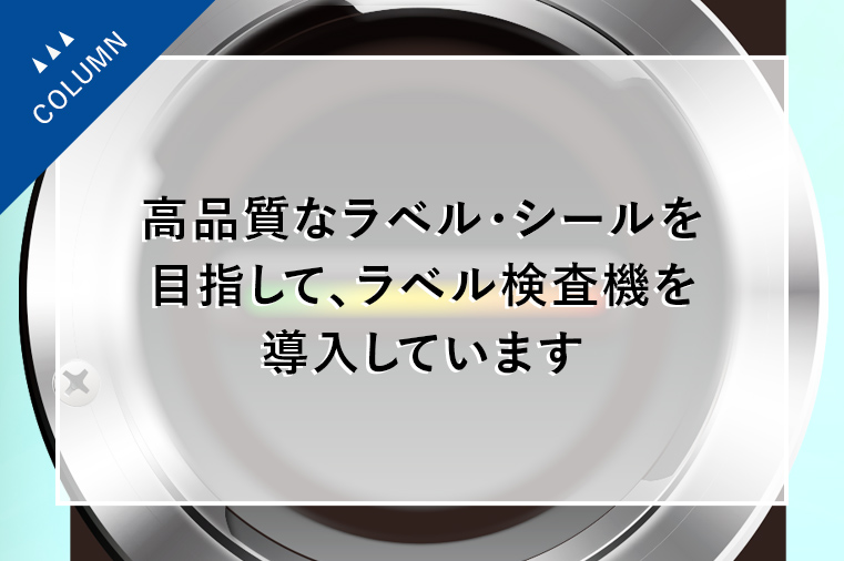 高品質なラベル・シールを目指して、ラベル検査機を導入しています