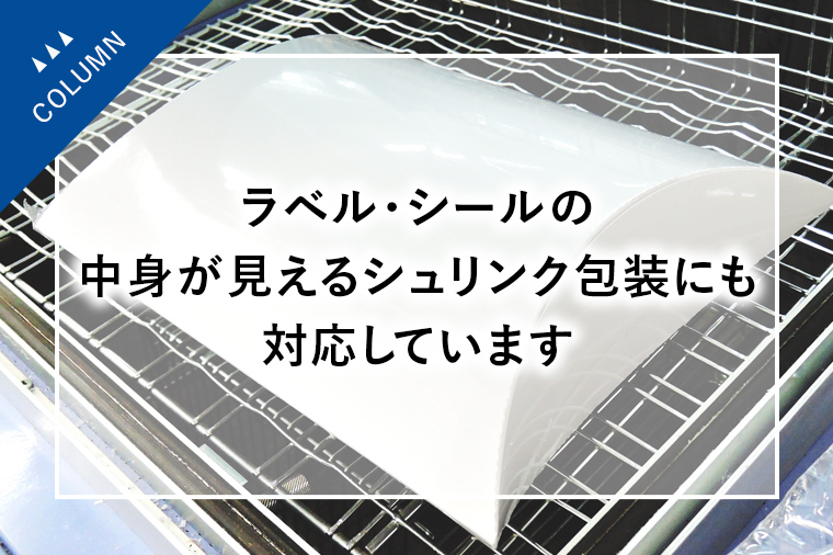 ラベル・シールの中身が見えるシュリンク包装にも対応しています