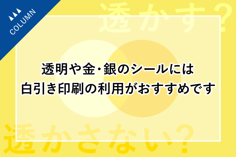 透明や金・銀のシールには白引き印刷の利用がおすすめです