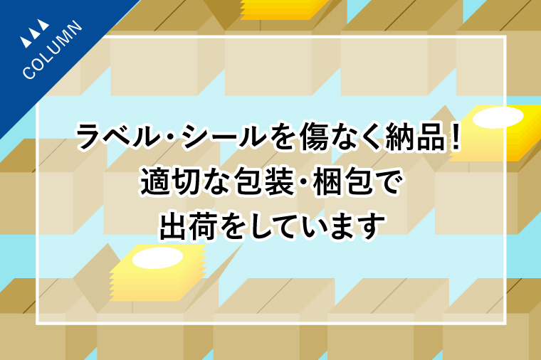 ラベル・シールを傷なく納品！適切な包装・梱包で出荷をしています