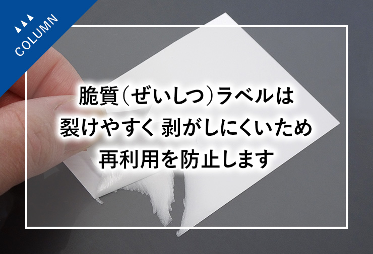 脆質（ぜいしつ）ラベルは裂けやすく剥がしにくいため再利用を防止します