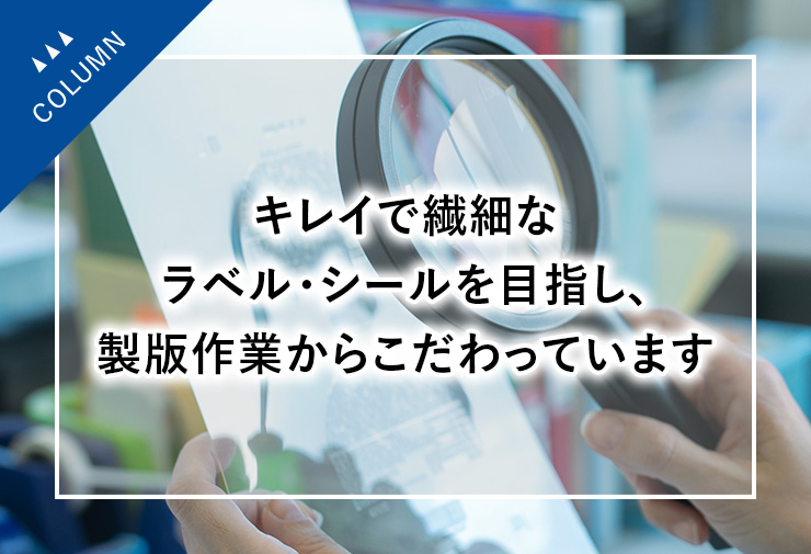 キレイで繊細なラベル・シールを目指し、製版作業からこだわっています