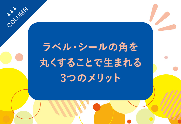 ラベル・シールの角を丸くすることで生まれる3つのメリット