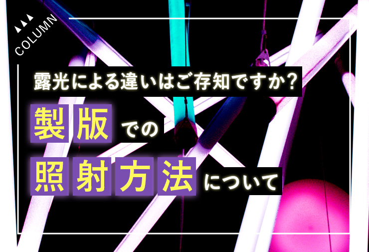 露光による違いはご存知ですか？製版での照射方法について