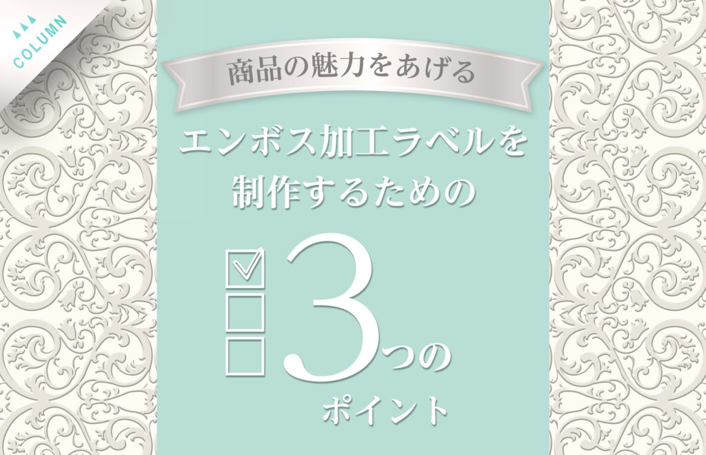 商品の魅力をあげるエンボス加工ラベルを制作するための3つのポイント